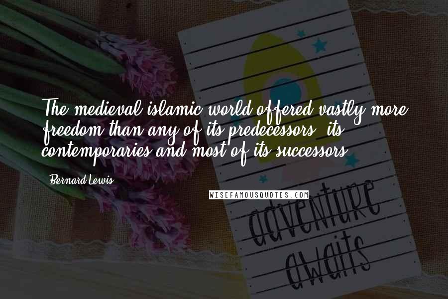 Bernard Lewis Quotes: The medieval islamic world offered vastly more freedom than any of its predecessors, its contemporaries and most of its successors