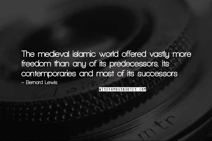 Bernard Lewis Quotes: The medieval islamic world offered vastly more freedom than any of its predecessors, its contemporaries and most of its successors