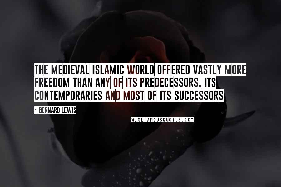 Bernard Lewis Quotes: The medieval islamic world offered vastly more freedom than any of its predecessors, its contemporaries and most of its successors