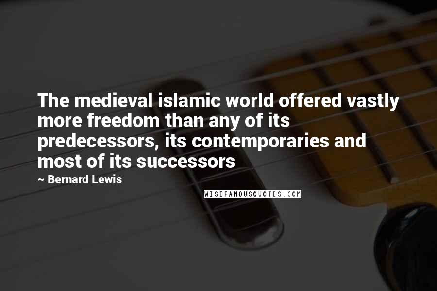 Bernard Lewis Quotes: The medieval islamic world offered vastly more freedom than any of its predecessors, its contemporaries and most of its successors
