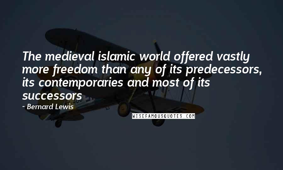 Bernard Lewis Quotes: The medieval islamic world offered vastly more freedom than any of its predecessors, its contemporaries and most of its successors