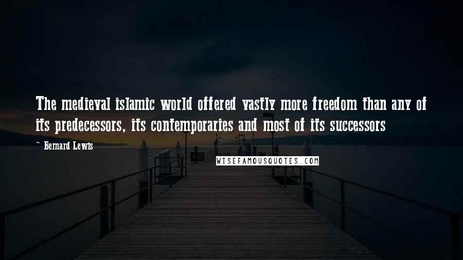 Bernard Lewis Quotes: The medieval islamic world offered vastly more freedom than any of its predecessors, its contemporaries and most of its successors