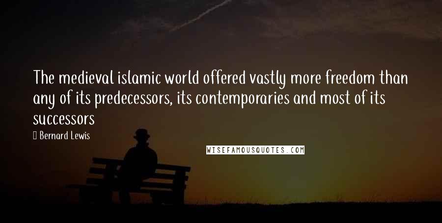 Bernard Lewis Quotes: The medieval islamic world offered vastly more freedom than any of its predecessors, its contemporaries and most of its successors