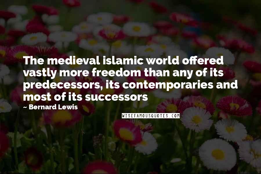 Bernard Lewis Quotes: The medieval islamic world offered vastly more freedom than any of its predecessors, its contemporaries and most of its successors