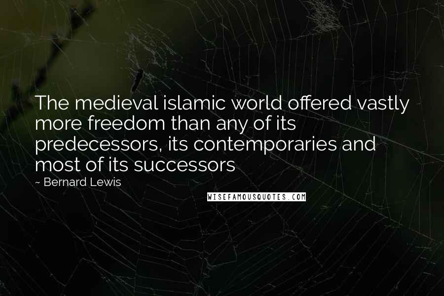 Bernard Lewis Quotes: The medieval islamic world offered vastly more freedom than any of its predecessors, its contemporaries and most of its successors