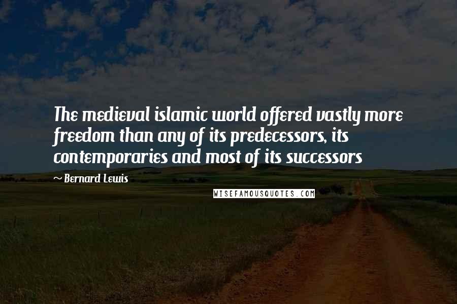 Bernard Lewis Quotes: The medieval islamic world offered vastly more freedom than any of its predecessors, its contemporaries and most of its successors