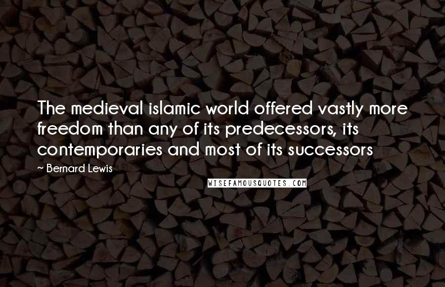 Bernard Lewis Quotes: The medieval islamic world offered vastly more freedom than any of its predecessors, its contemporaries and most of its successors