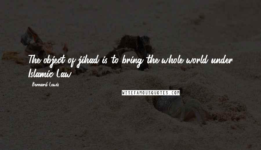 Bernard Lewis Quotes: The object of jihad is to bring the whole world under Islamic Law.