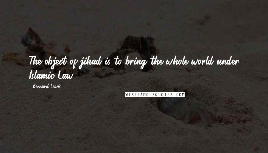 Bernard Lewis Quotes: The object of jihad is to bring the whole world under Islamic Law.