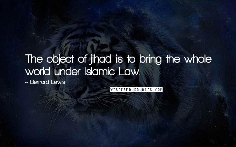 Bernard Lewis Quotes: The object of jihad is to bring the whole world under Islamic Law.