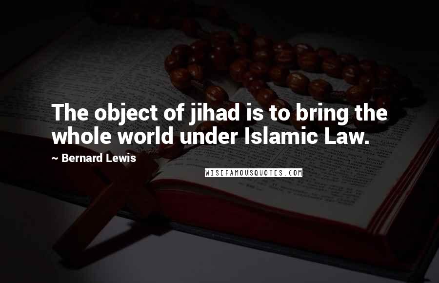 Bernard Lewis Quotes: The object of jihad is to bring the whole world under Islamic Law.