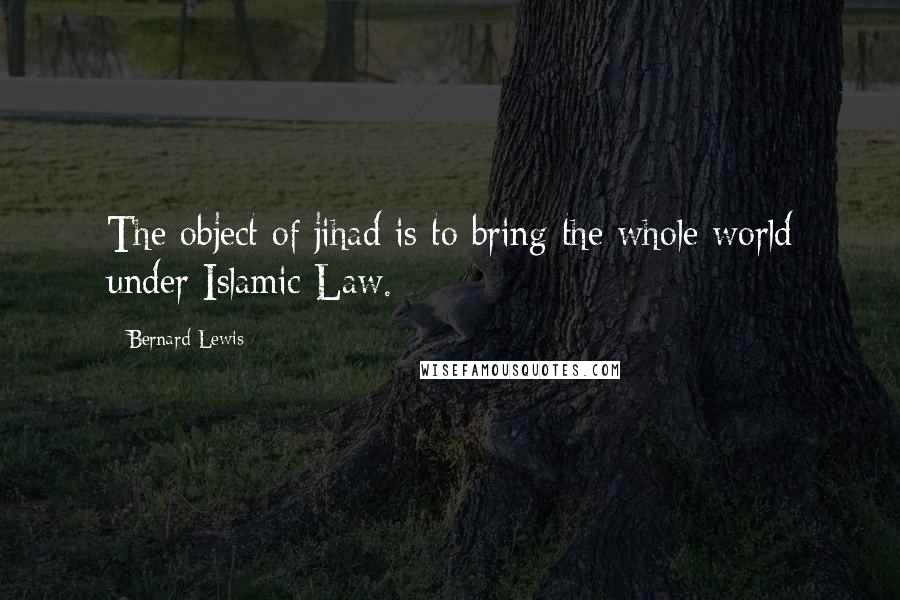 Bernard Lewis Quotes: The object of jihad is to bring the whole world under Islamic Law.