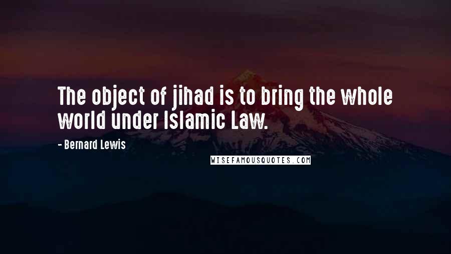 Bernard Lewis Quotes: The object of jihad is to bring the whole world under Islamic Law.