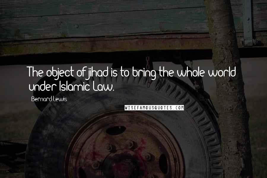 Bernard Lewis Quotes: The object of jihad is to bring the whole world under Islamic Law.