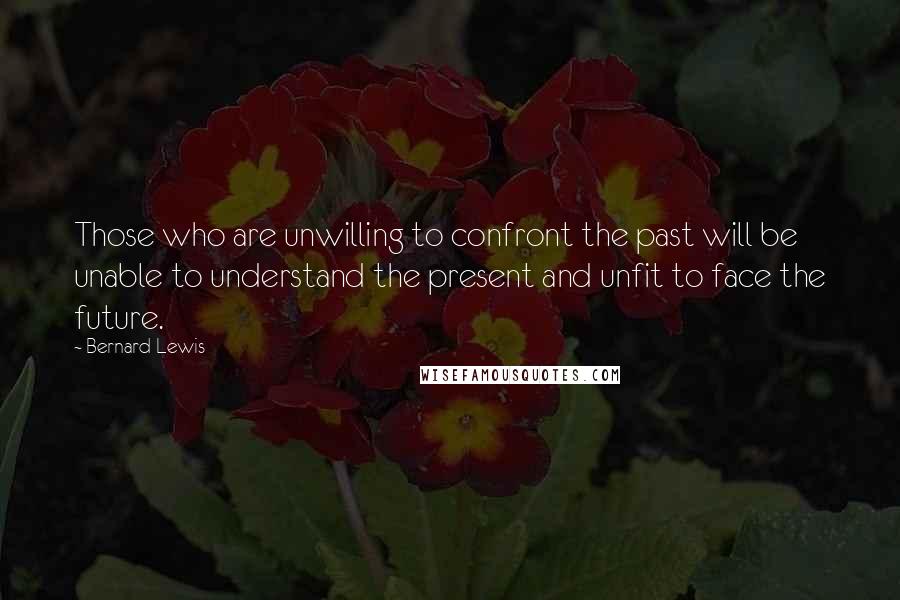 Bernard Lewis Quotes: Those who are unwilling to confront the past will be unable to understand the present and unfit to face the future.