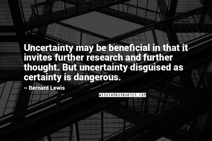 Bernard Lewis Quotes: Uncertainty may be beneficial in that it invites further research and further thought. But uncertainty disguised as certainty is dangerous.