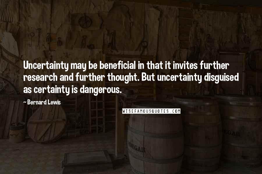 Bernard Lewis Quotes: Uncertainty may be beneficial in that it invites further research and further thought. But uncertainty disguised as certainty is dangerous.