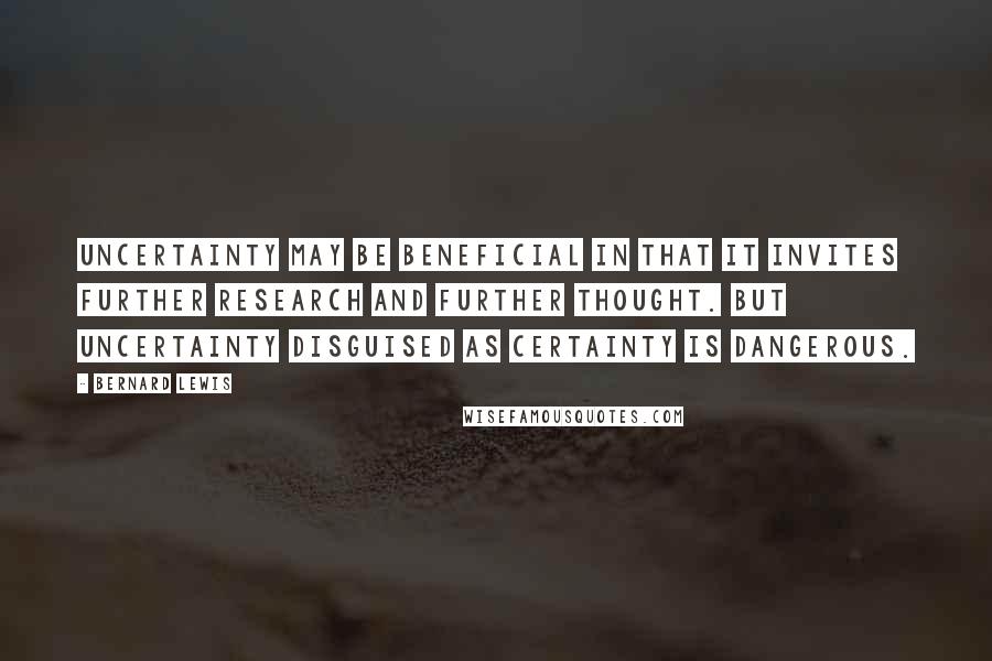 Bernard Lewis Quotes: Uncertainty may be beneficial in that it invites further research and further thought. But uncertainty disguised as certainty is dangerous.