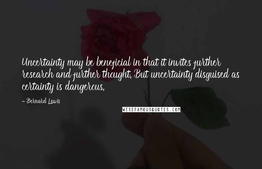 Bernard Lewis Quotes: Uncertainty may be beneficial in that it invites further research and further thought. But uncertainty disguised as certainty is dangerous.