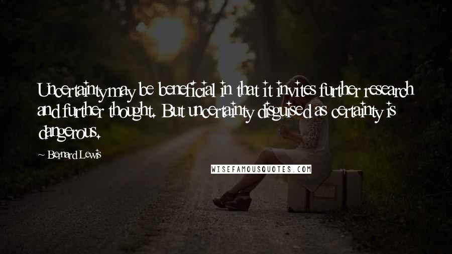 Bernard Lewis Quotes: Uncertainty may be beneficial in that it invites further research and further thought. But uncertainty disguised as certainty is dangerous.
