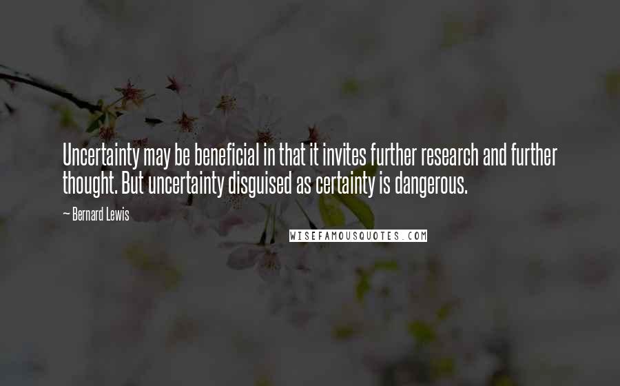 Bernard Lewis Quotes: Uncertainty may be beneficial in that it invites further research and further thought. But uncertainty disguised as certainty is dangerous.