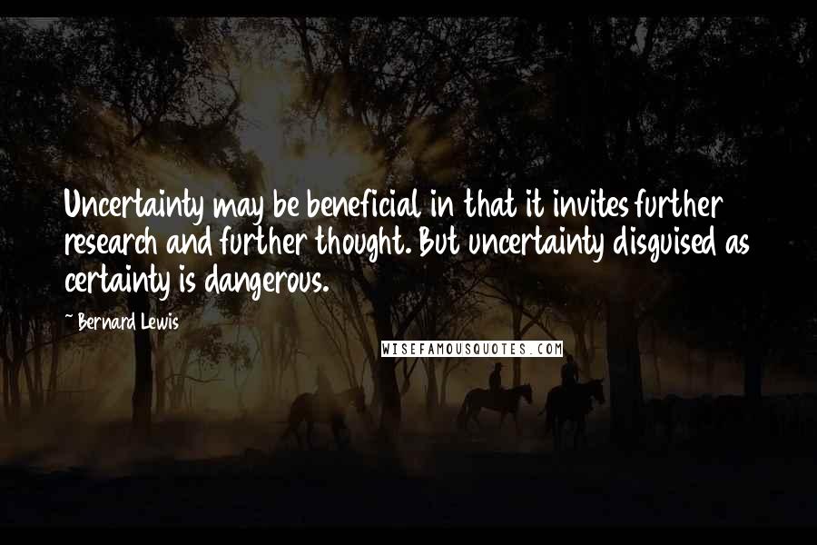 Bernard Lewis Quotes: Uncertainty may be beneficial in that it invites further research and further thought. But uncertainty disguised as certainty is dangerous.