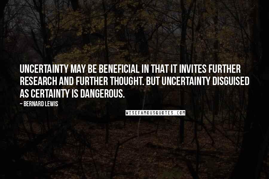 Bernard Lewis Quotes: Uncertainty may be beneficial in that it invites further research and further thought. But uncertainty disguised as certainty is dangerous.