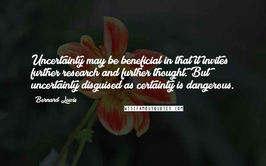 Bernard Lewis Quotes: Uncertainty may be beneficial in that it invites further research and further thought. But uncertainty disguised as certainty is dangerous.