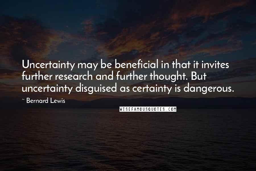 Bernard Lewis Quotes: Uncertainty may be beneficial in that it invites further research and further thought. But uncertainty disguised as certainty is dangerous.
