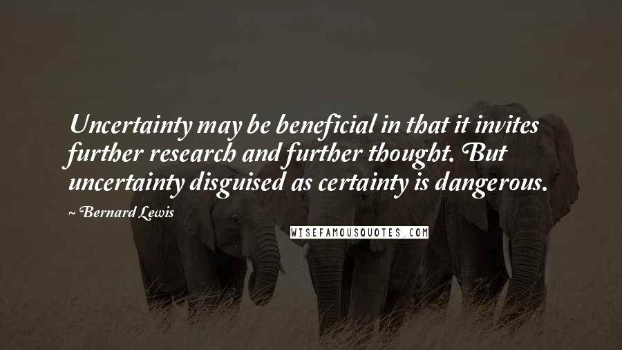 Bernard Lewis Quotes: Uncertainty may be beneficial in that it invites further research and further thought. But uncertainty disguised as certainty is dangerous.