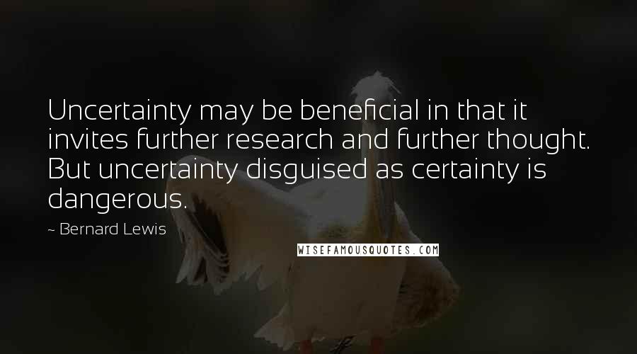 Bernard Lewis Quotes: Uncertainty may be beneficial in that it invites further research and further thought. But uncertainty disguised as certainty is dangerous.