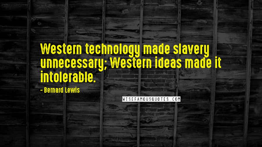 Bernard Lewis Quotes: Western technology made slavery unnecessary; Western ideas made it intolerable.
