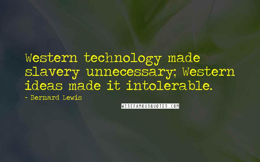 Bernard Lewis Quotes: Western technology made slavery unnecessary; Western ideas made it intolerable.