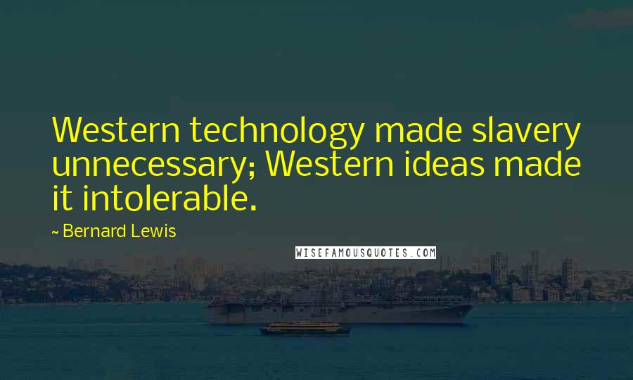 Bernard Lewis Quotes: Western technology made slavery unnecessary; Western ideas made it intolerable.