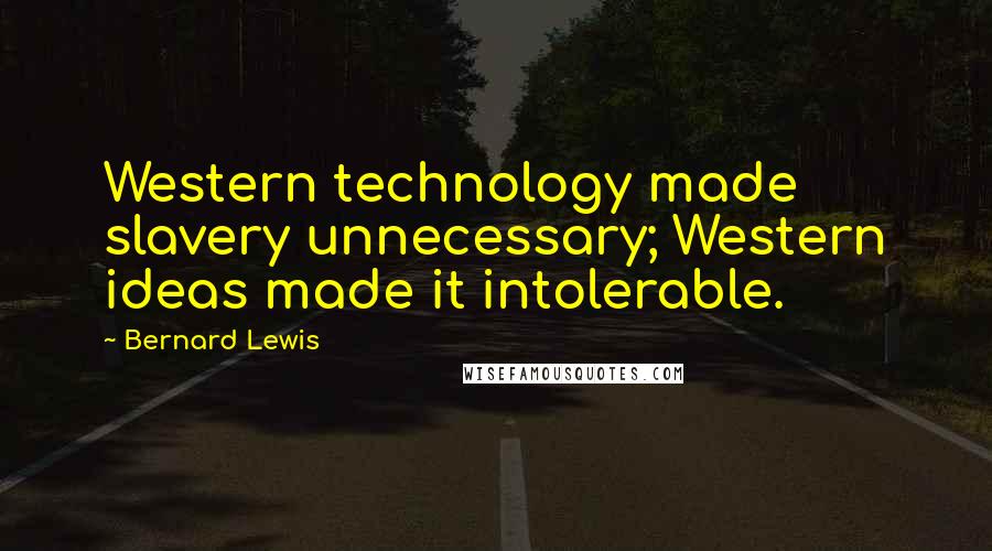 Bernard Lewis Quotes: Western technology made slavery unnecessary; Western ideas made it intolerable.