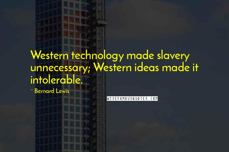Bernard Lewis Quotes: Western technology made slavery unnecessary; Western ideas made it intolerable.