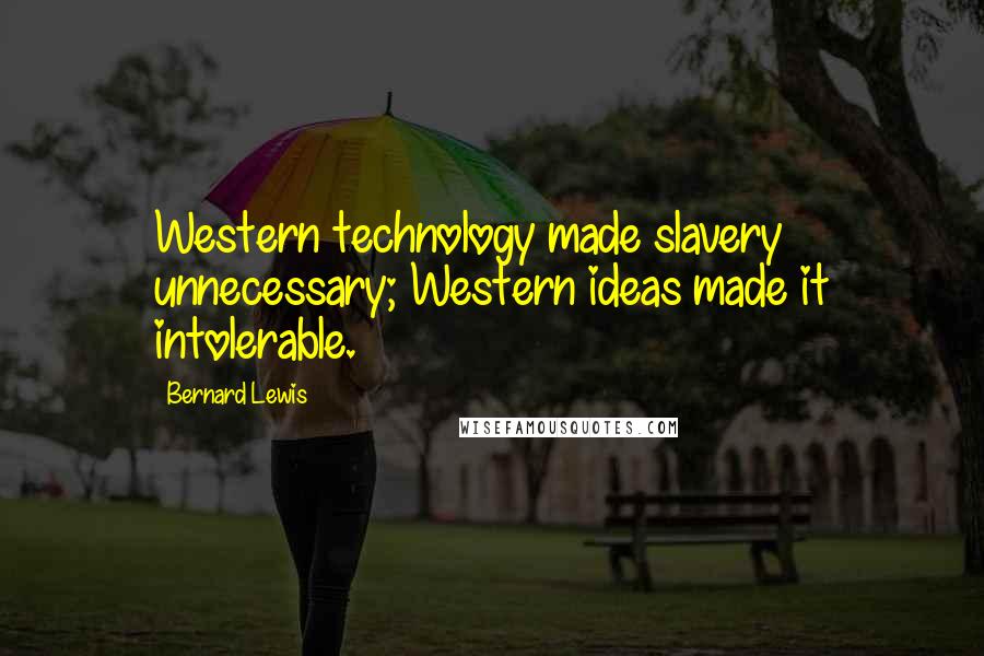 Bernard Lewis Quotes: Western technology made slavery unnecessary; Western ideas made it intolerable.