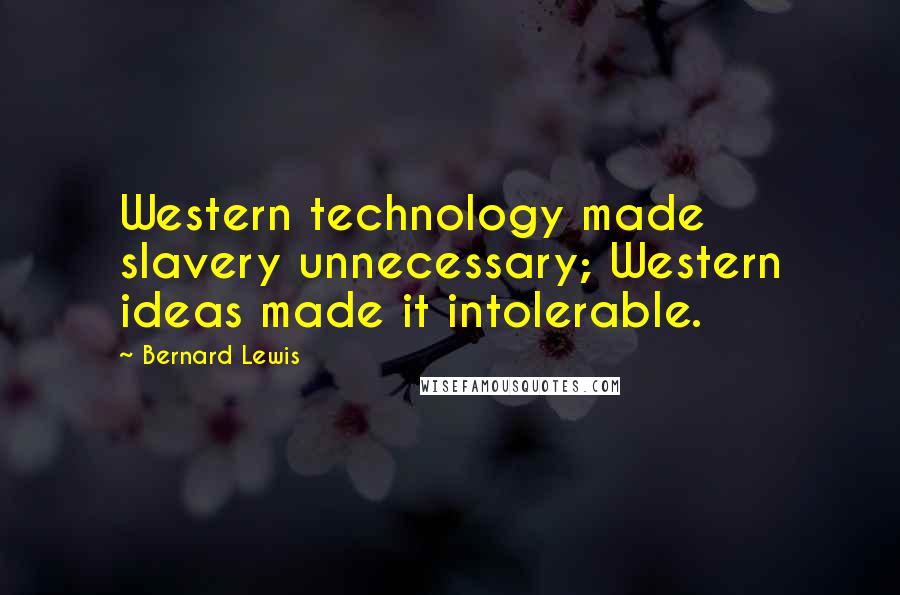 Bernard Lewis Quotes: Western technology made slavery unnecessary; Western ideas made it intolerable.