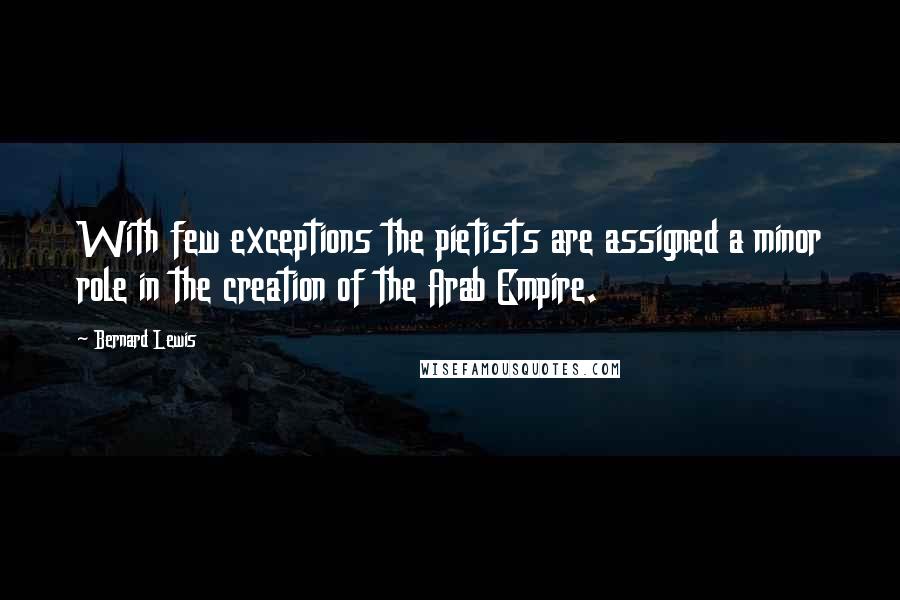 Bernard Lewis Quotes: With few exceptions the pietists are assigned a minor role in the creation of the Arab Empire.