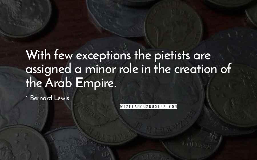 Bernard Lewis Quotes: With few exceptions the pietists are assigned a minor role in the creation of the Arab Empire.