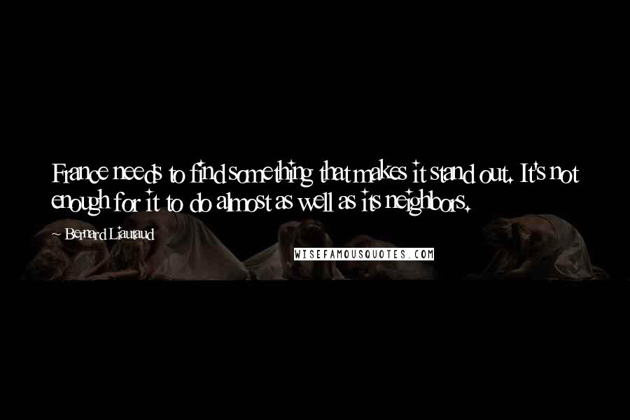 Bernard Liautaud Quotes: France needs to find something that makes it stand out. It's not enough for it to do almost as well as its neighbors.