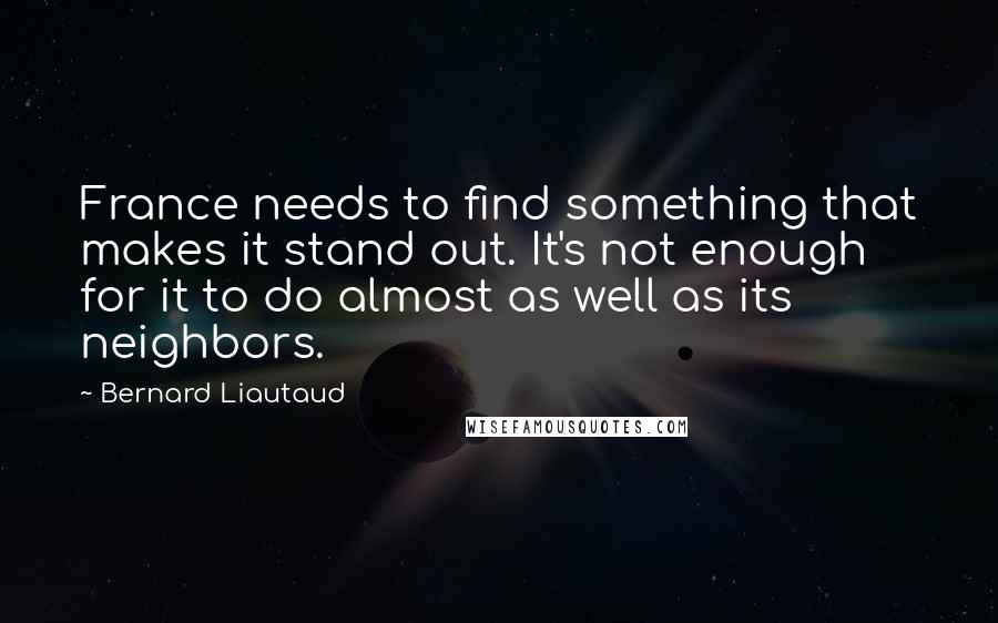 Bernard Liautaud Quotes: France needs to find something that makes it stand out. It's not enough for it to do almost as well as its neighbors.