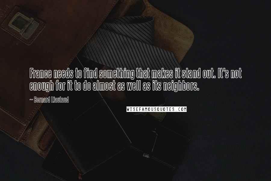 Bernard Liautaud Quotes: France needs to find something that makes it stand out. It's not enough for it to do almost as well as its neighbors.