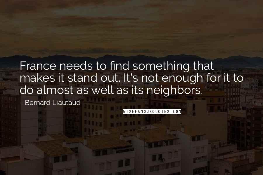Bernard Liautaud Quotes: France needs to find something that makes it stand out. It's not enough for it to do almost as well as its neighbors.