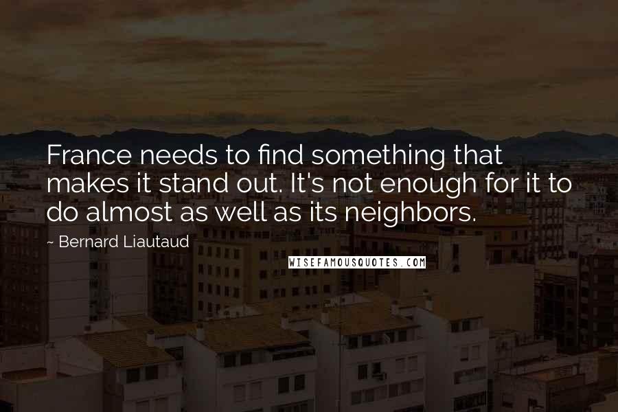 Bernard Liautaud Quotes: France needs to find something that makes it stand out. It's not enough for it to do almost as well as its neighbors.