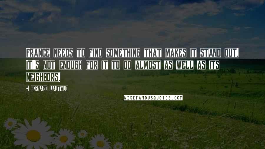Bernard Liautaud Quotes: France needs to find something that makes it stand out. It's not enough for it to do almost as well as its neighbors.