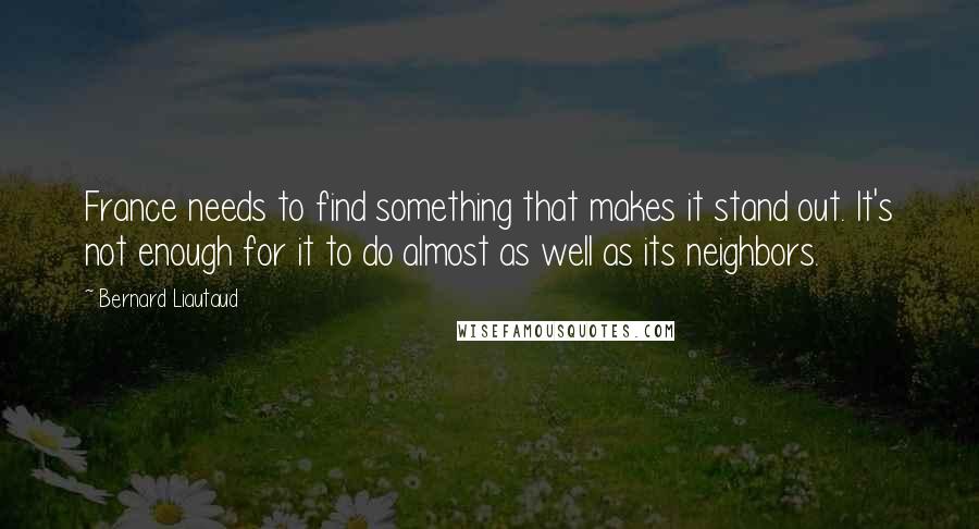 Bernard Liautaud Quotes: France needs to find something that makes it stand out. It's not enough for it to do almost as well as its neighbors.