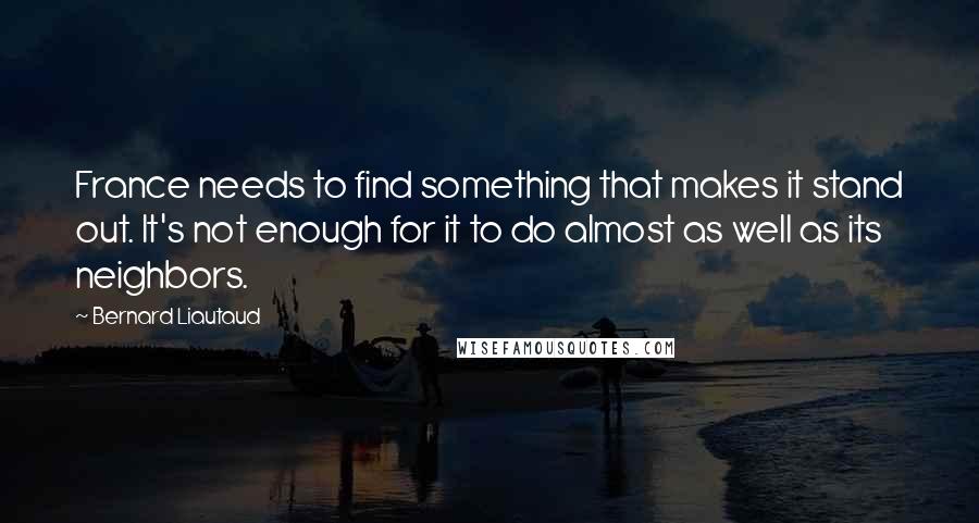 Bernard Liautaud Quotes: France needs to find something that makes it stand out. It's not enough for it to do almost as well as its neighbors.