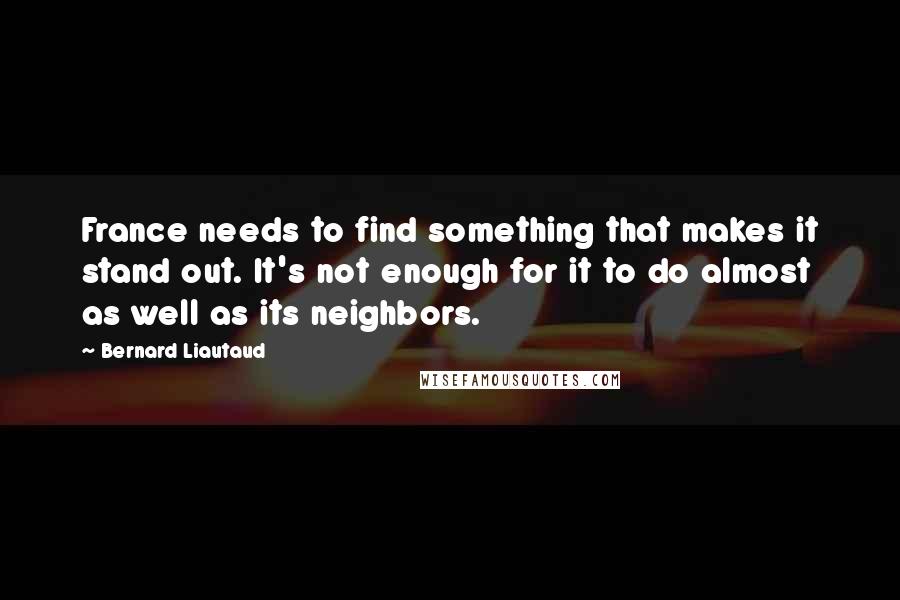 Bernard Liautaud Quotes: France needs to find something that makes it stand out. It's not enough for it to do almost as well as its neighbors.