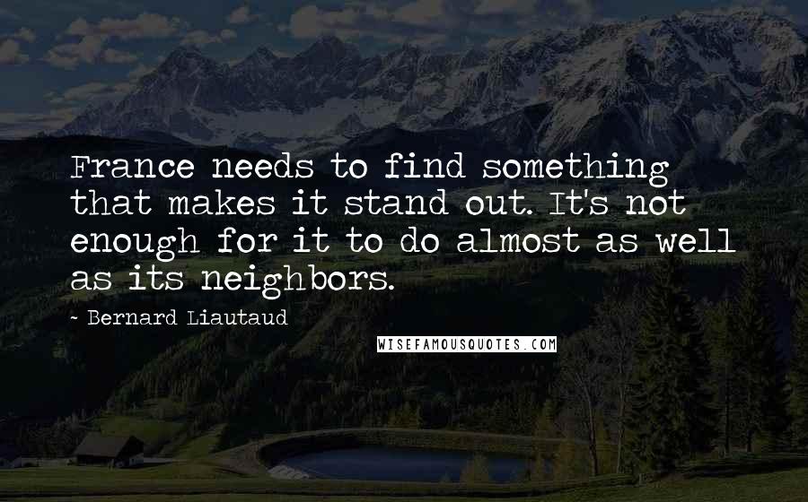 Bernard Liautaud Quotes: France needs to find something that makes it stand out. It's not enough for it to do almost as well as its neighbors.